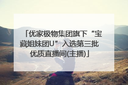 优家极物集团旗下“宝藏姐妹团U”入选第三批优质直播间(主播)