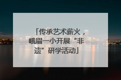 传承艺术薪火，峨眉一小开展“非遗”研学活动