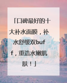 口碑最好的十大补水面膜，补水舒缓双buff，重造水嫩肌肤！