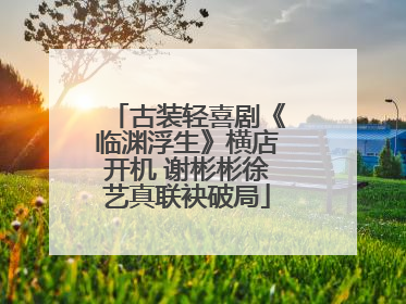 古装轻喜剧《临渊浮生》横店开机 谢彬彬徐艺真联袂破局