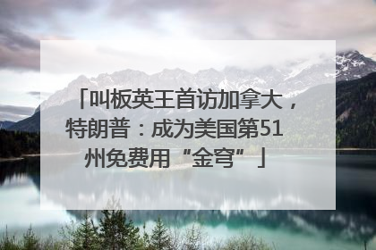 叫板英王首访加拿大，特朗普：成为美国第51州免费用“金穹”