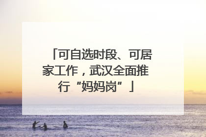 可自选时段、可居家工作，武汉全面推行“妈妈岗”