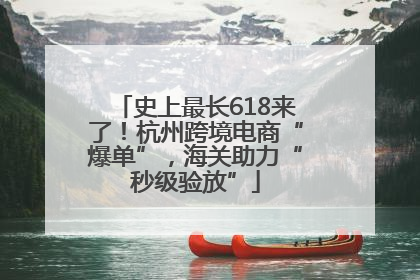 史上最长618来了！杭州跨境电商“爆单”，海关助力“秒级验放”