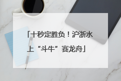 十秒定胜负！沪浙水上“斗牛”赛龙舟