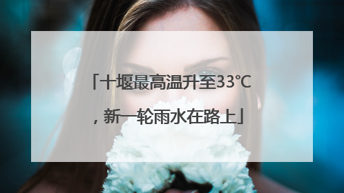 十堰最高温升至33℃，新一轮雨水在路上