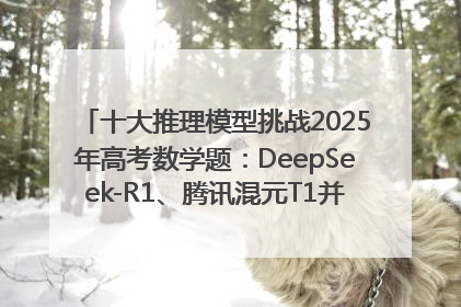 十大推理模型挑战2025年高考数学题：DeepSeek-R1、腾讯混元T1并列第一，马斯克的Grok 3遭遇“滑铁卢”