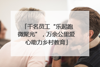 千名员工“乐起跑 微聚光”，万余公里爱心助力乡村教育