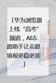 华为浏览器上线“高考”频道，AI志愿助手让志愿填报更稳更准