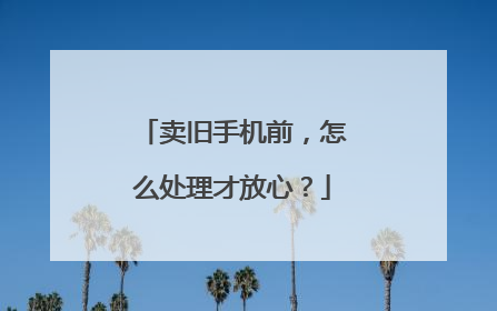卖旧手机前，怎么处理才放心？