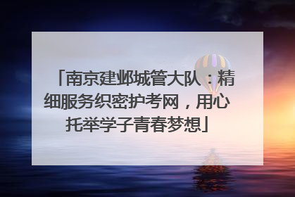 南京建邺城管大队：精细服务织密护考网，用心托举学子青春梦想