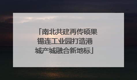 南北共建再传硕果 锡连工业园打造港城产城融合新地标