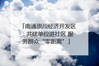 南通崇川经济开发区：共建单位进社区 服务群众“零距离”