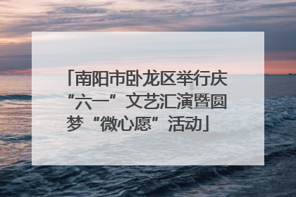 南阳市卧龙区举行庆“六一”文艺汇演暨圆梦“微心愿”活动
