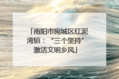 南阳市宛城区红泥湾镇：“三个坚持”激活文明乡风