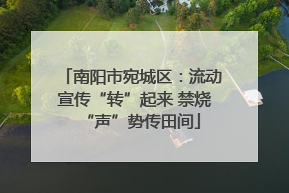南阳市宛城区：流动宣传“转”起来 禁烧“声”势传田间