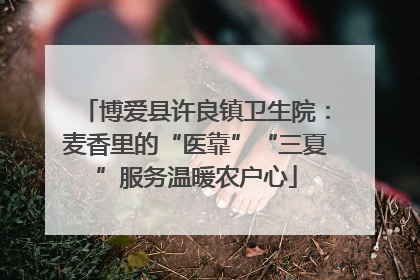 博爱县许良镇卫生院：麦香里的“医靠”“三夏”服务温暖农户心
