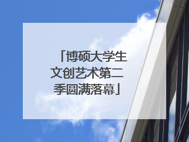 博硕大学生文创艺术第二季圆满落幕