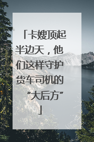 卡嫂顶起半边天，他们这样守护货车司机的“大后方”