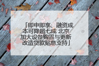 即申即享、融资成本可降超七成 北京加大设备购置与更新改造贷款贴息支持