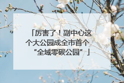 厉害了！副中心这个大公园成全市首个“全域零碳公园”