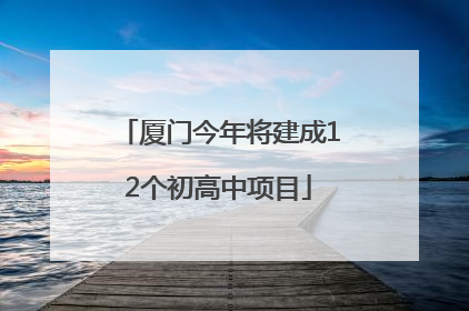 厦门今年将建成12个初高中项目