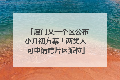 厦门又一个区公布小升初方案！两类人可申请跨片区派位