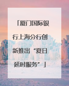 厦门国际银行上海分行创新推出“夏日延时服务”