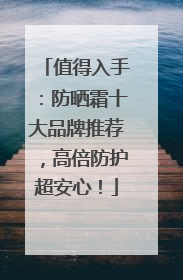 值得入手：防晒霜十大品牌推荐，高倍防护超安心！