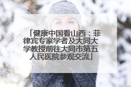 健康中国看山西：菲律宾专家学者及大同大学教授前往大同市第五人民医院参观交流