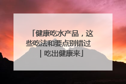 健康吃水产品，这些吃法和要点别错过｜吃出健康来