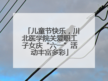 儿童节快乐，川北医学院关爱职工子女庆“六一”活动丰富多彩