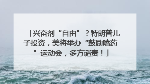兴奋剂“自由”？特朗普儿子投资，美将举办“鼓励嗑药”运动会，多方谴责！