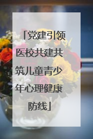 党建引领医校共建共筑儿童青少年心理健康防线