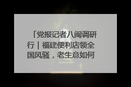 党报记者八闽调研行｜福建便利店领全国风骚，老生意如何玩出新玩法？