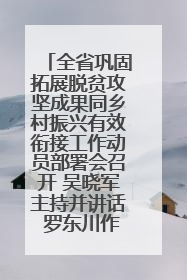 全省巩固拓展脱贫攻坚成果同乡村振兴有效衔接工作动员部署会召开 吴晓军主持并讲话 罗东川作安排部署