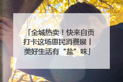 全城热卖！快来自贡打卡这场惠民消费展丨美好生活有“盐”味