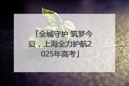 全城守护 筑梦今夏，上海全力护航2025年高考