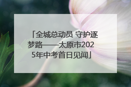 全城总动员 守护逐梦路——太原市2025年中考首日见闻