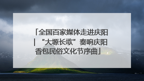 全国百家媒体走进庆阳｜“大塬长歌”奏响庆阳香包民俗文化节序曲