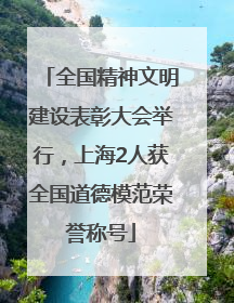 全国精神文明建设表彰大会举行，上海2人获全国道德模范荣誉称号