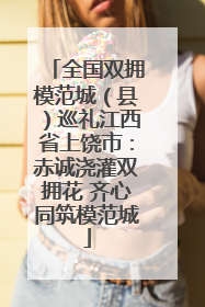 全国双拥模范城（县）巡礼江西省上饶市：赤诚浇灌双拥花 齐心同筑模范城