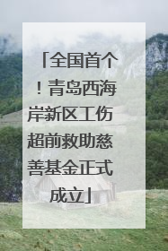 全国首个！青岛西海岸新区工伤超前救助慈善基金正式成立