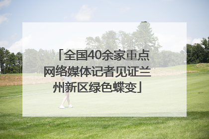 全国40余家重点网络媒体记者见证兰州新区绿色蝶变