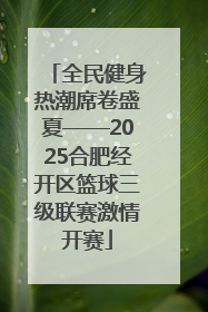 全民健身热潮席卷盛夏——2025合肥经开区篮球三级联赛激情开赛