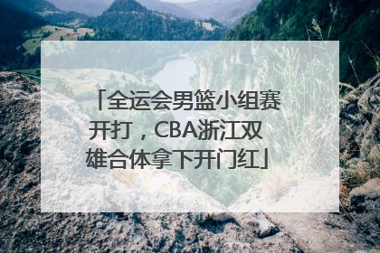 全运会男篮小组赛开打，CBA浙江双雄合体拿下开门红