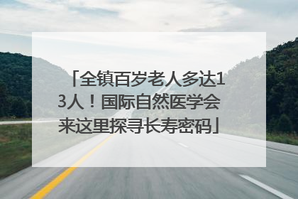 全镇百岁老人多达13人！国际自然医学会来这里探寻长寿密码