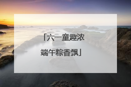 六一童趣浓 端午粽香飘