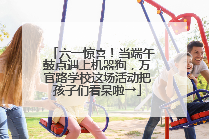 六一惊喜！当端午鼓点遇上机器狗，万官路学校这场活动把孩子们看呆啦→