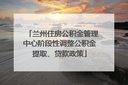 兰州住房公积金管理中心阶段性调整公积金提取、贷款政策