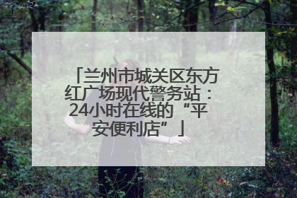 兰州市城关区东方红广场现代警务站：24小时在线的“平安便利店”